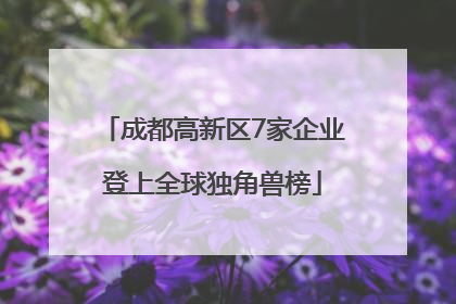 成都高新区7家企业登上全球独角兽榜