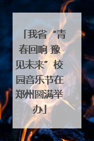 我省“青春回响 豫见未来”校园音乐节在郑州圆满举办