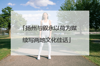 扬州与叙永以荷为媒续写两地文化佳话