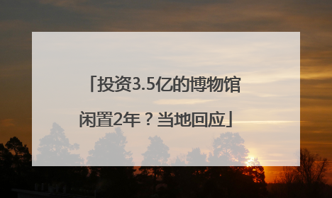 投资3.5亿的博物馆闲置2年？当地回应