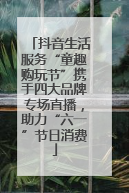 抖音生活服务“童趣购玩节”携手四大品牌专场直播，助力“六一”节日消费