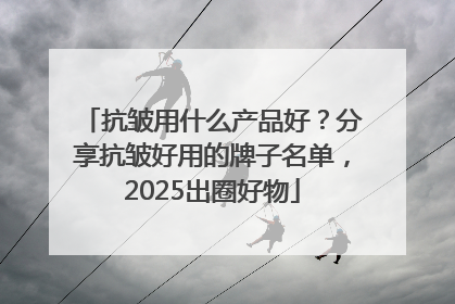 抗皱用什么产品好？分享抗皱好用的牌子名单，2025出圈好物