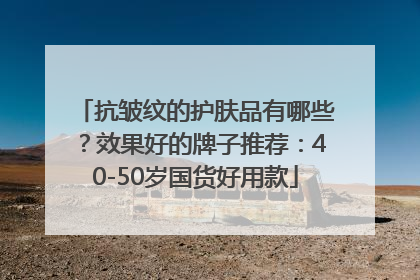 抗皱纹的护肤品有哪些？效果好的牌子推荐：40-50岁国货好用款