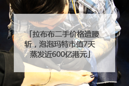 拉布布二手价格遭腰斩，泡泡玛特市值7天蒸发近600亿港元