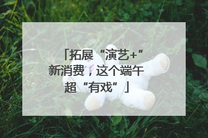 拓展“演艺+”新消费，这个端午超“有戏”