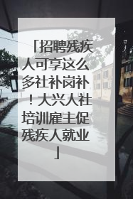 招聘残疾人可享这么多社补岗补！大兴人社培训雇主促残疾人就业