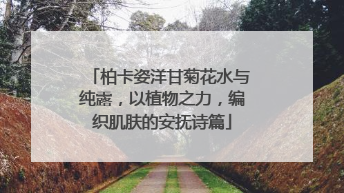 柏卡姿洋甘菊花水与纯露，以植物之力，编织肌肤的安抚诗篇