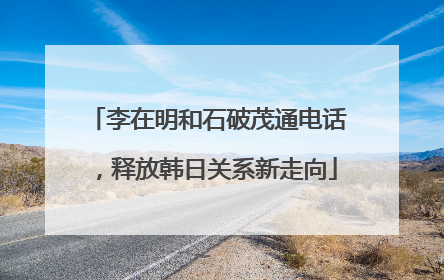 李在明和石破茂通电话，释放韩日关系新走向