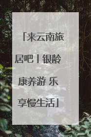 来云南旅居吧丨银龄康养游 乐享慢生活
