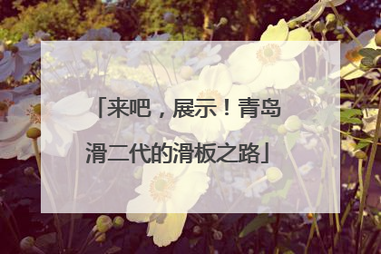 来吧，展示！青岛滑二代的滑板之路