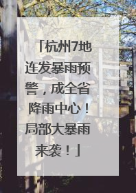 杭州7地连发暴雨预警，成全省降雨中心！局部大暴雨来袭！