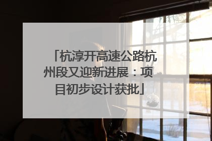 杭淳开高速公路杭州段又迎新进展：项目初步设计获批