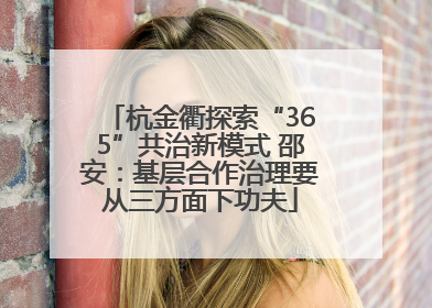 杭金衢探索“365”共治新模式 邵安：基层合作治理要从三方面下功夫