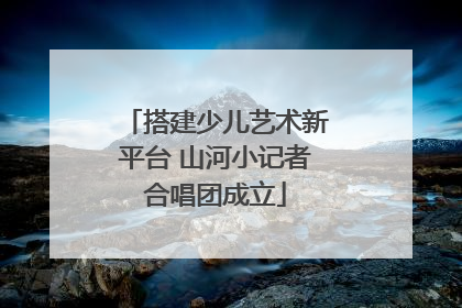 搭建少儿艺术新平台 山河小记者合唱团成立