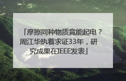 摩擦同种物质竟能起电？周江华执着求证33年，研究成果在IEEE发表
