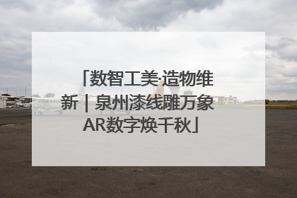 数智工美·造物维新｜泉州漆线雕万象 AR数字焕千秋