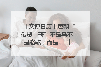 文博日历丨唐朝“带货一哥”不是马不是骆驼，而是……
