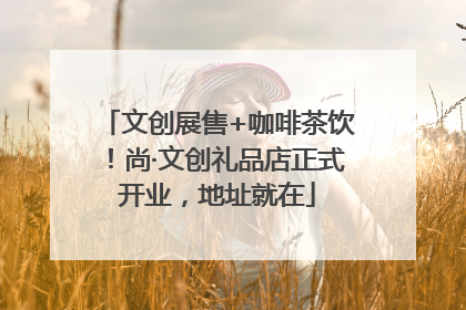 文创展售+咖啡茶饮！尚·文创礼品店正式开业，地址就在