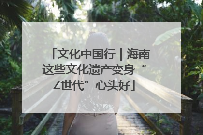 文化中国行｜海南这些文化遗产变身“Z世代”心头好