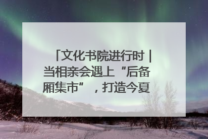 文化书院进行时｜当相亲会遇上“后备厢集市”，打造今夏独有的浪漫