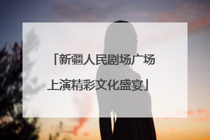新疆人民剧场广场上演精彩文化盛宴