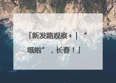 新发路观察+｜“哦啦”，长春！