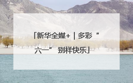 新华全媒+｜多彩“六一” 别样快乐