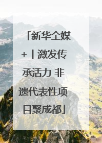 新华全媒+丨激发传承活力 非遗代表性项目聚成都