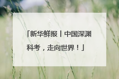 新华鲜报丨中国深渊科考，走向世界！
