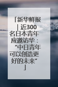 新华鲜报｜近300名日本青年应邀访华：“中日青年可以创造更好的未来”