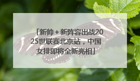 新帅＋新阵容出战2025世联赛北京站，中国女排即将全新亮相