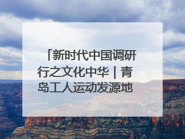新时代中国调研行之文化中华｜青岛工人运动发源地红色文化浸人心