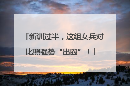 新训过半，这组女兵对比照强势“出圈”！