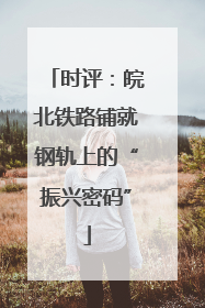时评：皖北铁路铺就钢轨上的“振兴密码”