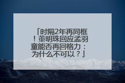 时隔2年再同框！董明珠回应孟羽童能否再回格力：为什么不可以？