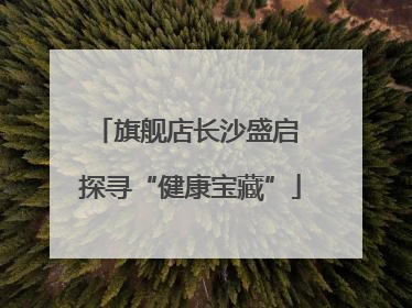 旗舰店长沙盛启 探寻“健康宝藏”