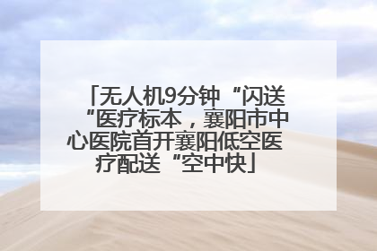 无人机9分钟“闪送“医疗标本，襄阳市中心医院首开襄阳低空医疗配送“空中快