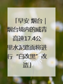 早安 烟台｜烟台境内的威青高速17.4公里水泥路面将进行“白改黑”改造