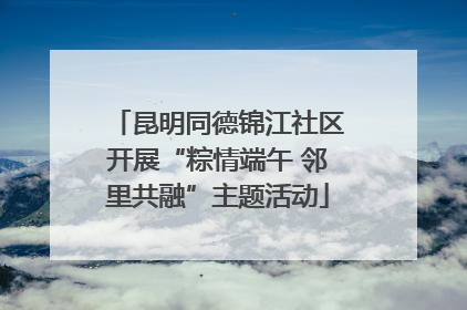昆明同德锦江社区开展“粽情端午 邻里共融”主题活动