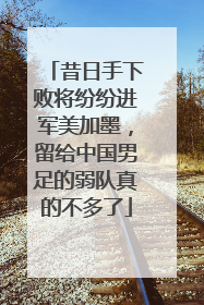 昔日手下败将纷纷进军美加墨，留给中国男足的弱队真的不多了