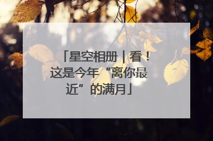 星空相册｜看！这是今年“离你最近”的满月