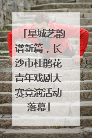 星城艺韵谱新篇，长沙市杜鹃花青年戏剧大赛竞演活动落幕