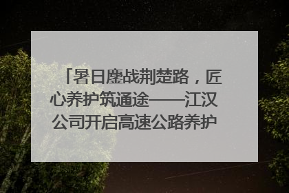 暑日鏖战荆楚路，匠心养护筑通途——江汉公司开启高速公路养护专项工程建设热潮