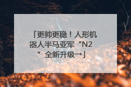 更帅更稳！人形机器人半马亚军“N2”全新升级→