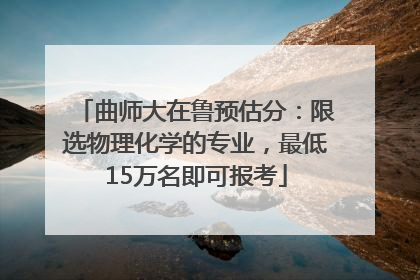 曲师大在鲁预估分：限选物理化学的专业，最低15万名即可报考