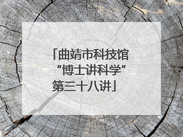 曲靖市科技馆“博士讲科学”第三十八讲