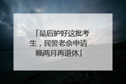最后护好这批考生，民警老佘申请晚两月再退休