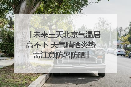 未来三天北京气温居高不下 天气晴晒炎热需注意防暑防晒
