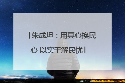 朱成坦：用真心换民心 以实干解民忧