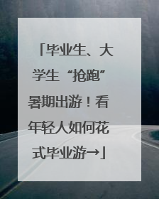 毕业生、大学生“抢跑”暑期出游！看年轻人如何花式毕业游→